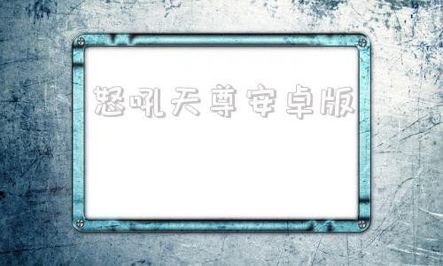 怒吼天尊安卓版战斗狂怒安卓版中文下载-第1张图片-太平洋在线下载