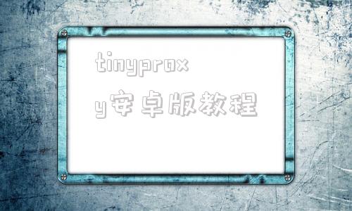 tinyproxy安卓版教程的简单介绍